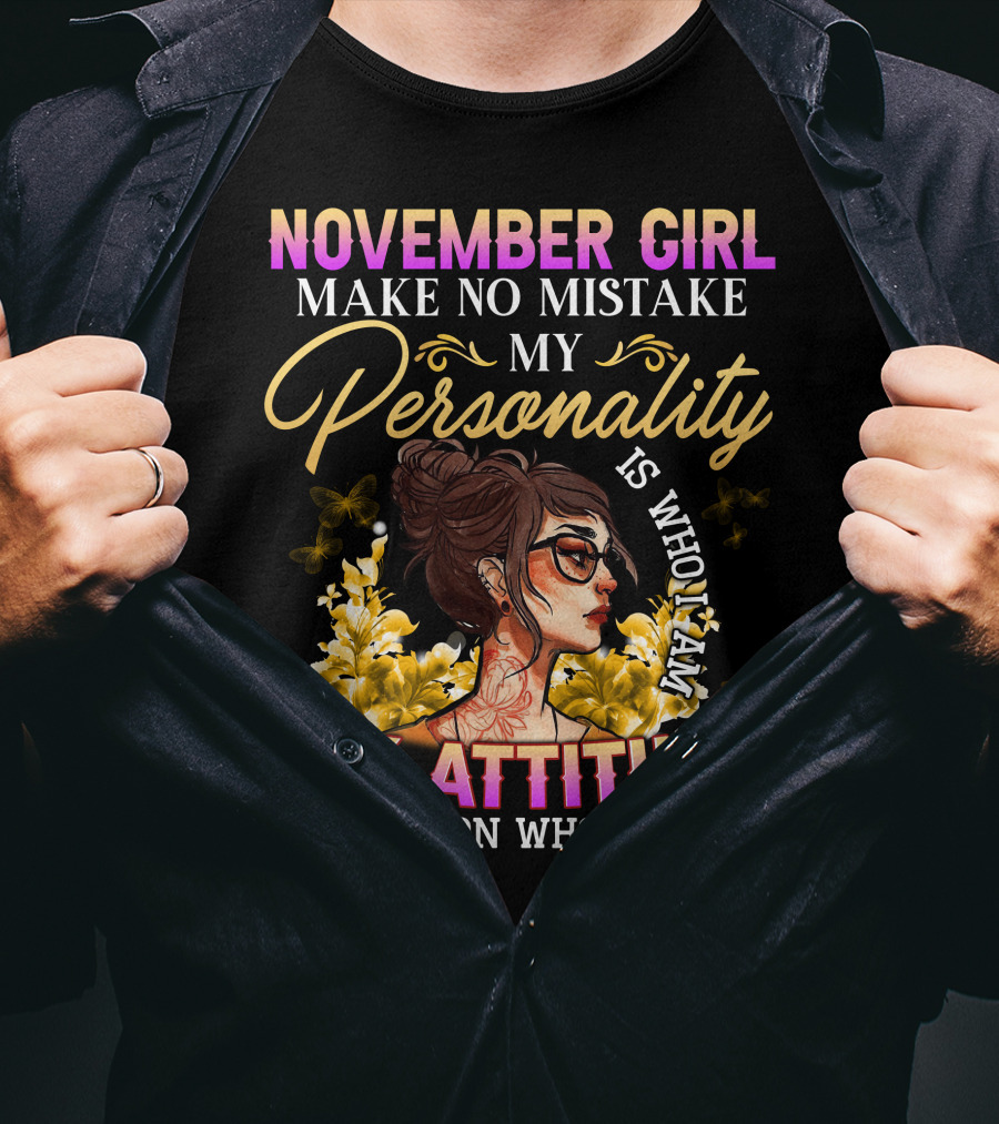 November Girl Make No Mistake My Personality Is Who I Am My Attitude Depends On Who You Are T-Shirt