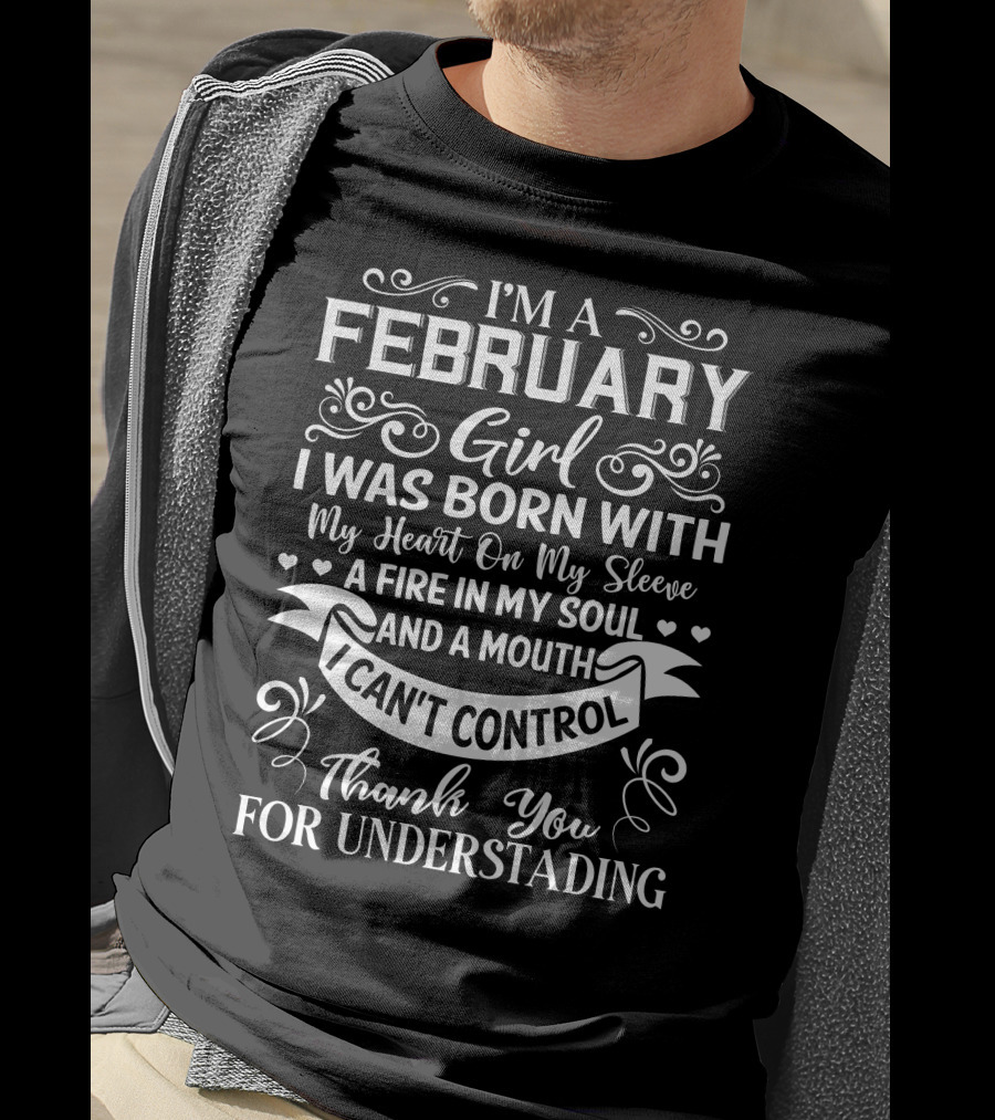 I'm A February Girl I Was Born With My Heart On My Sleeve A Fire In My Soul And A Mouth I Can't Control Thank You For Understanding T-Shirt