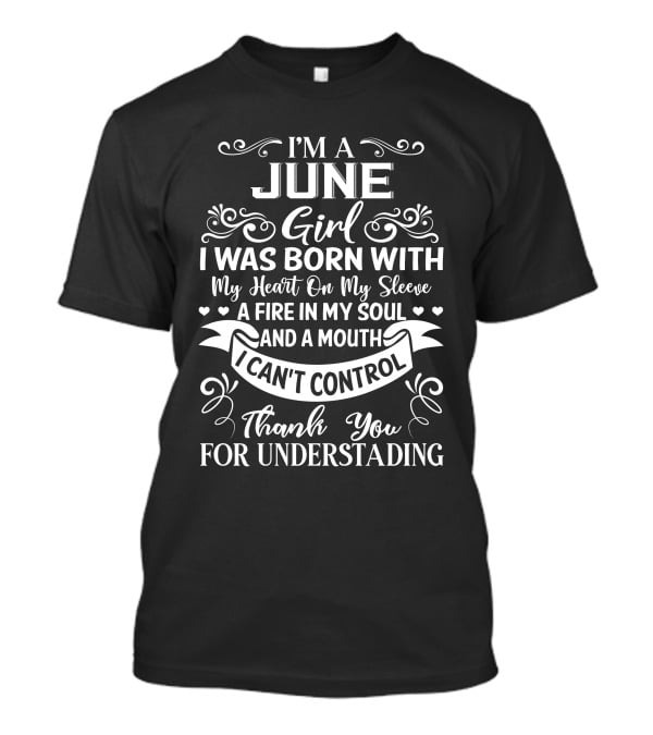 I'm A June Girl I Was Born With My Heart On My Sleeve A Fire In My Soul And A Mouth I Can't Control Thank You For Understanding T-Shirt