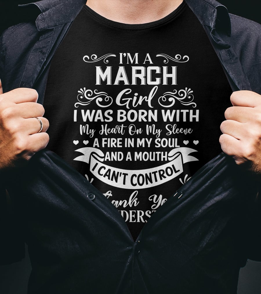 I’m A March Girl I Was Born With My Heart On My Sleeve A Fire In My Soul And A Mouth I Can’t Control Thank You For Understanding T-Shirt