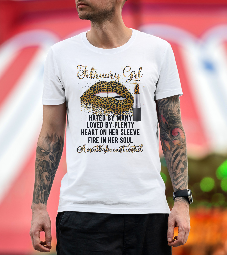 February Girl Hated By Many Loved By Plenty Heart On Her Sleeve Fire In Her Soul A Mouth She Can't Control T-Shirt
