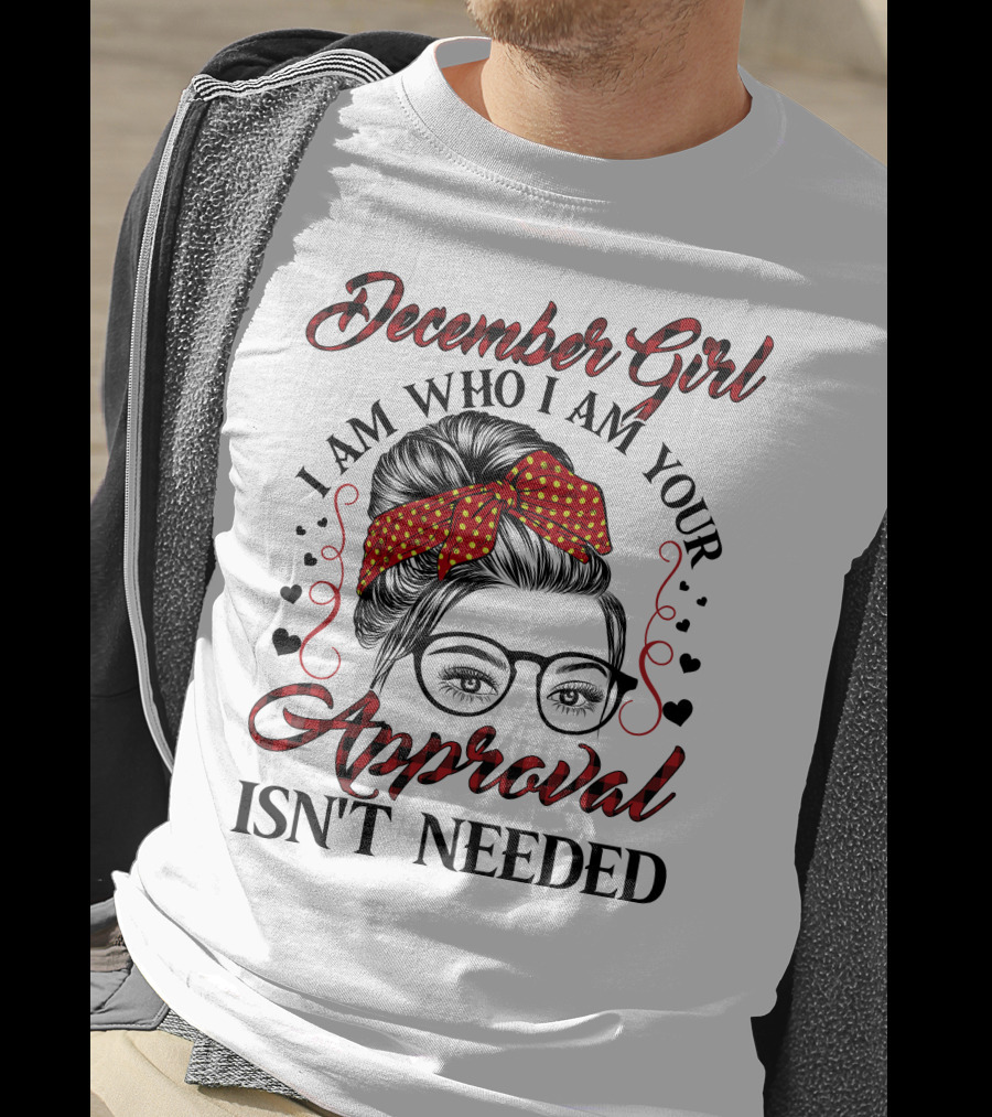 December Girl I Am Who I Am Your Approval Isn't Needed T-Shirt