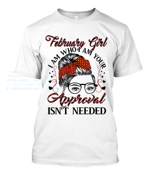 February Girl I Am Who I Am Your Approval Isn't Needed T-Shirt