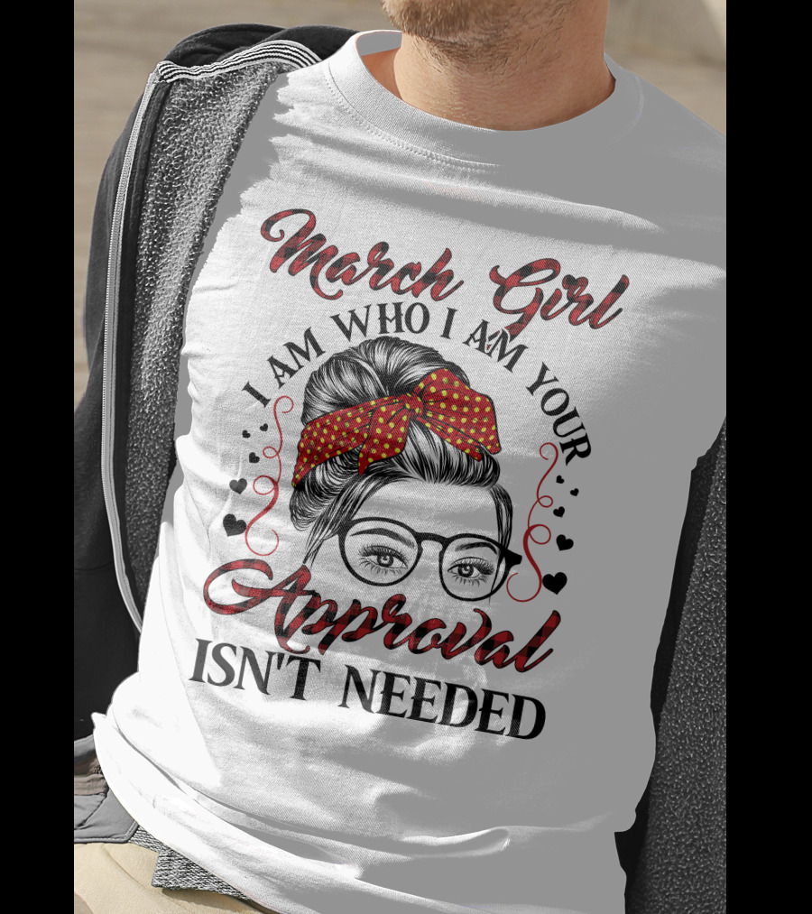 March Girl I Am Who I Am Your Approval Isn't Needed T-Shirt