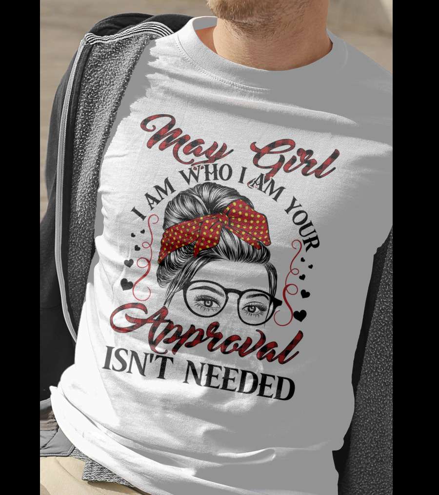May Girl I Am Who I Am Your Approval Isn't Needed T-Shirt