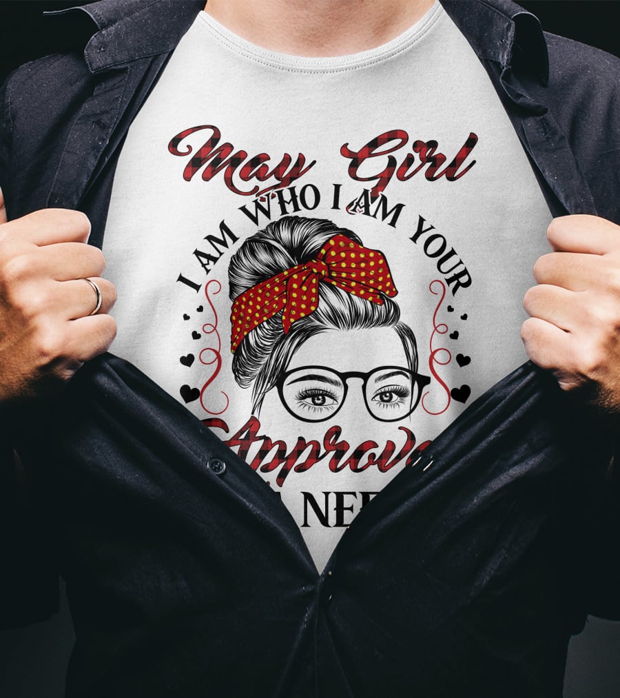 May Girl I Am Who I Am Your Approval Isn't Needed T-Shirt