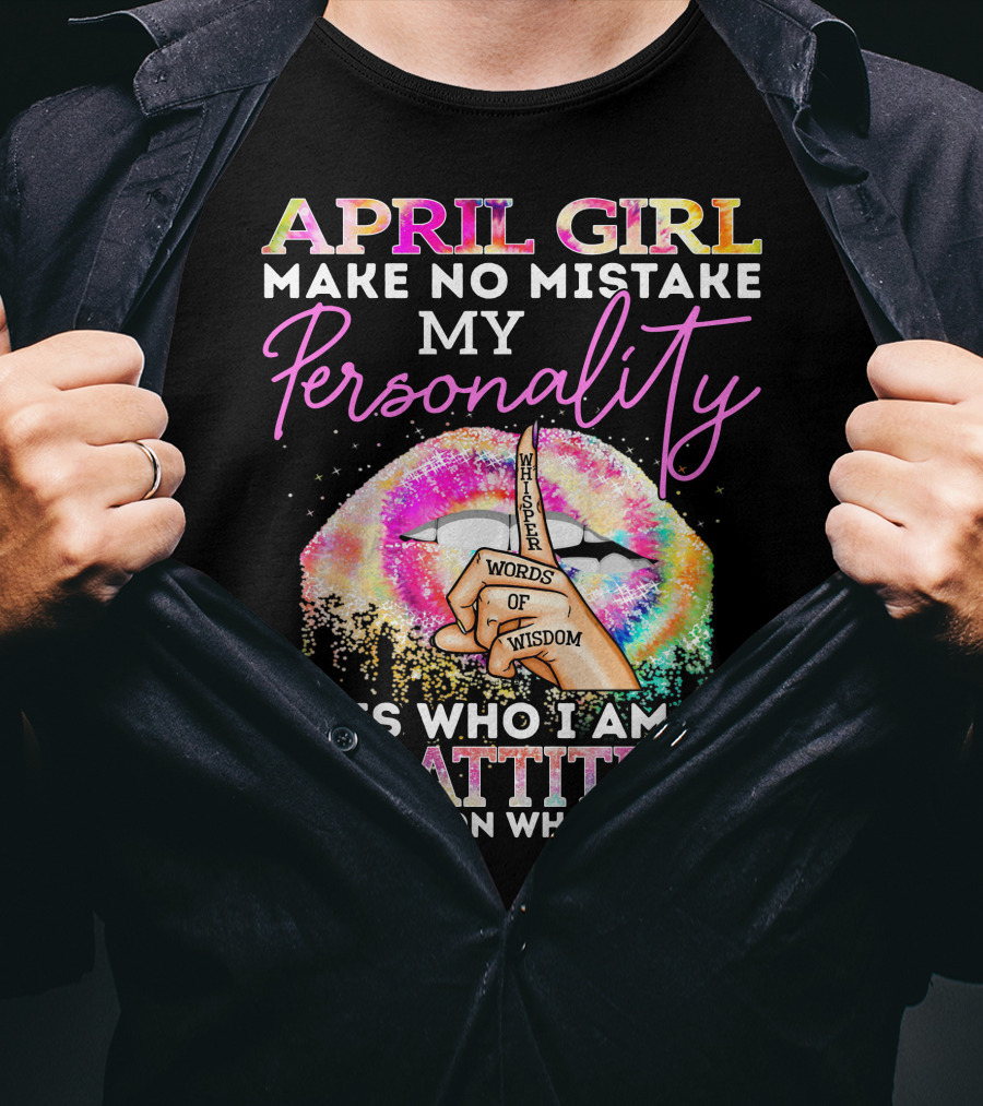 April Girl Make No Mistake My Personality Words Of Wisdom My Attitude Depends On Who You Are T-Shirt