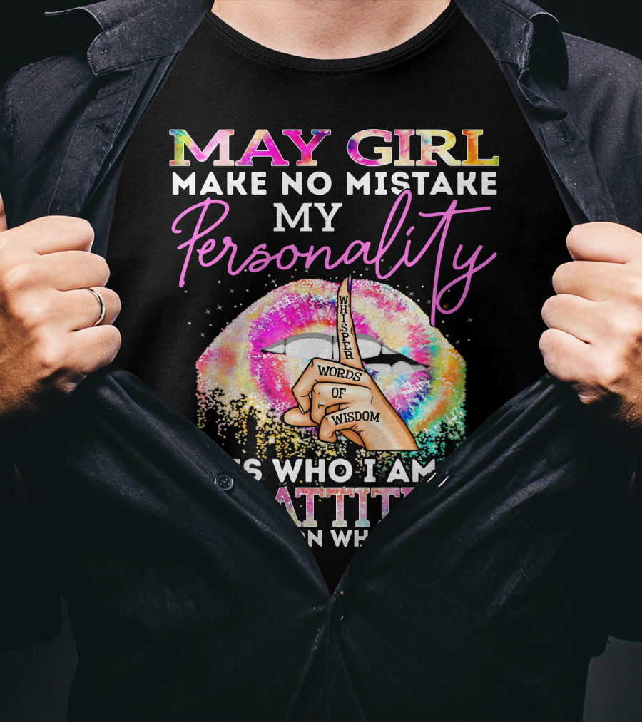 May Girl Make No Mistake My Personality Words Of Wisdom Is Who I Am My Attitude Depends On Who You Are T-Shirt