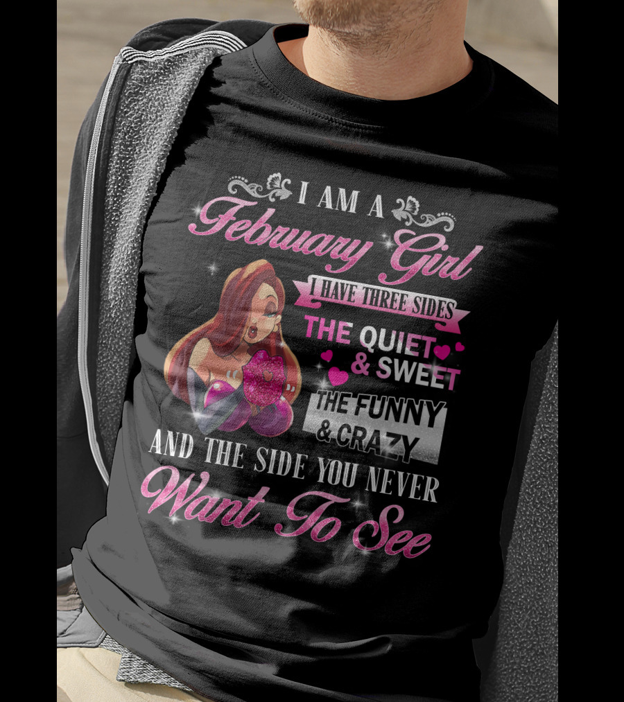 I Am A February Girl I Have Three Sides The Quiet And Sweet The Funny And Crazy And The Side You Never Want To See T-Shirt