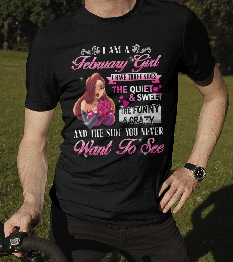 I Am A February Girl I Have Three Sides The Quiet And Sweet The Funny And Crazy And The Side You Never Want To See T-Shirt