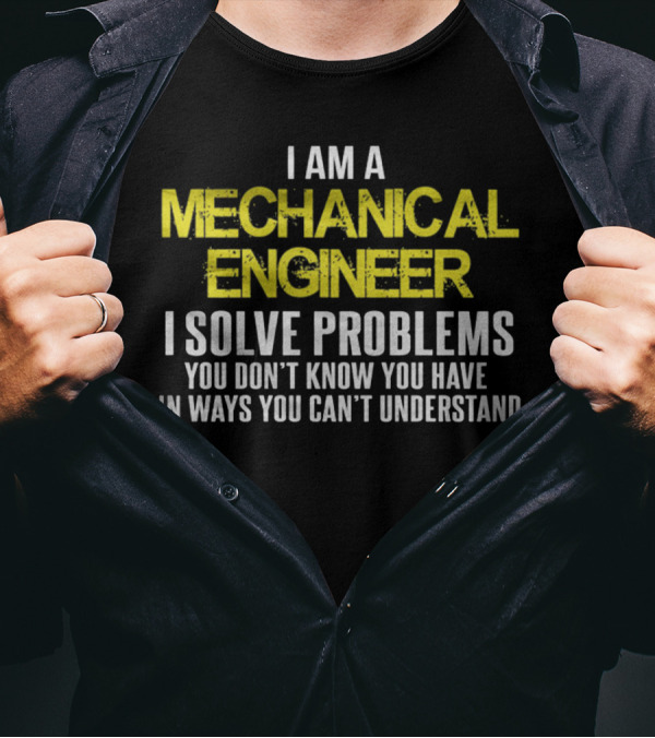 I Am A Mechanical Engineer I Solve Problems You Don’t Know You Have In Ways You Can’t Understand T-Shirt