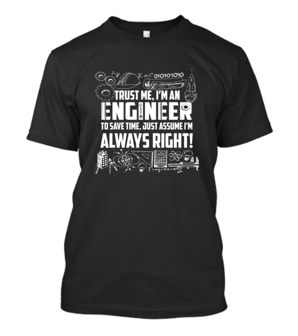 Trust Me I'm An Engineer To Save Time Just Assume I'm Always Right T-Shirt