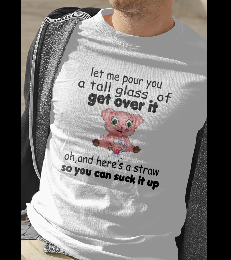 Let Me Pour You A Tall Glass Of Get Over It Pig With Straw So You Can Suck It Up T-Shirt