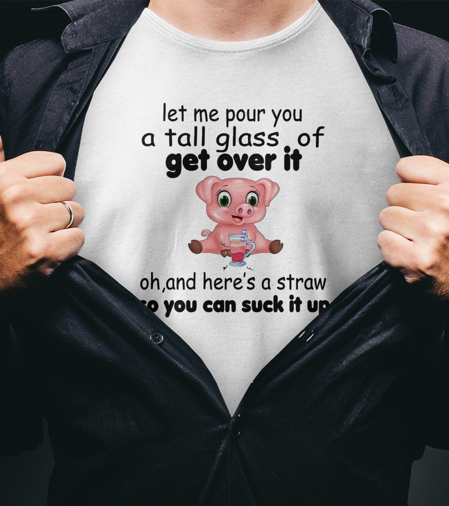Let Me Pour You A Tall Glass Of Get Over It Pig With Straw So You Can Suck It Up T-Shirt