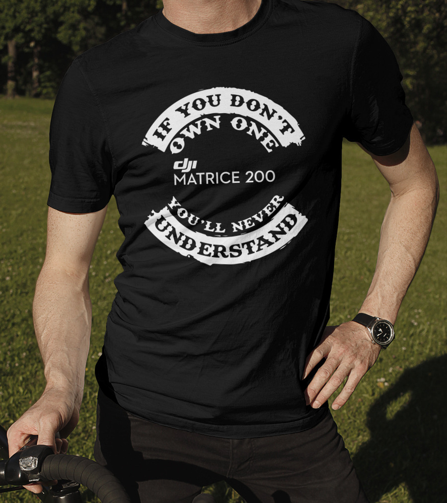 If You Don't Own One Matrice 200 You'll Never Understand DJI T-Shirt