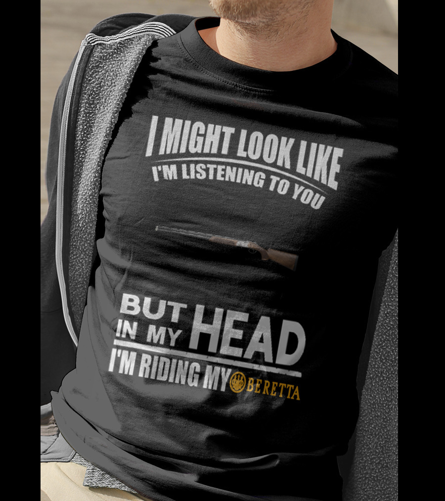 I Might Look Like I'm Listening To You But In My Head I'm Riding My Beretta T-Shirt