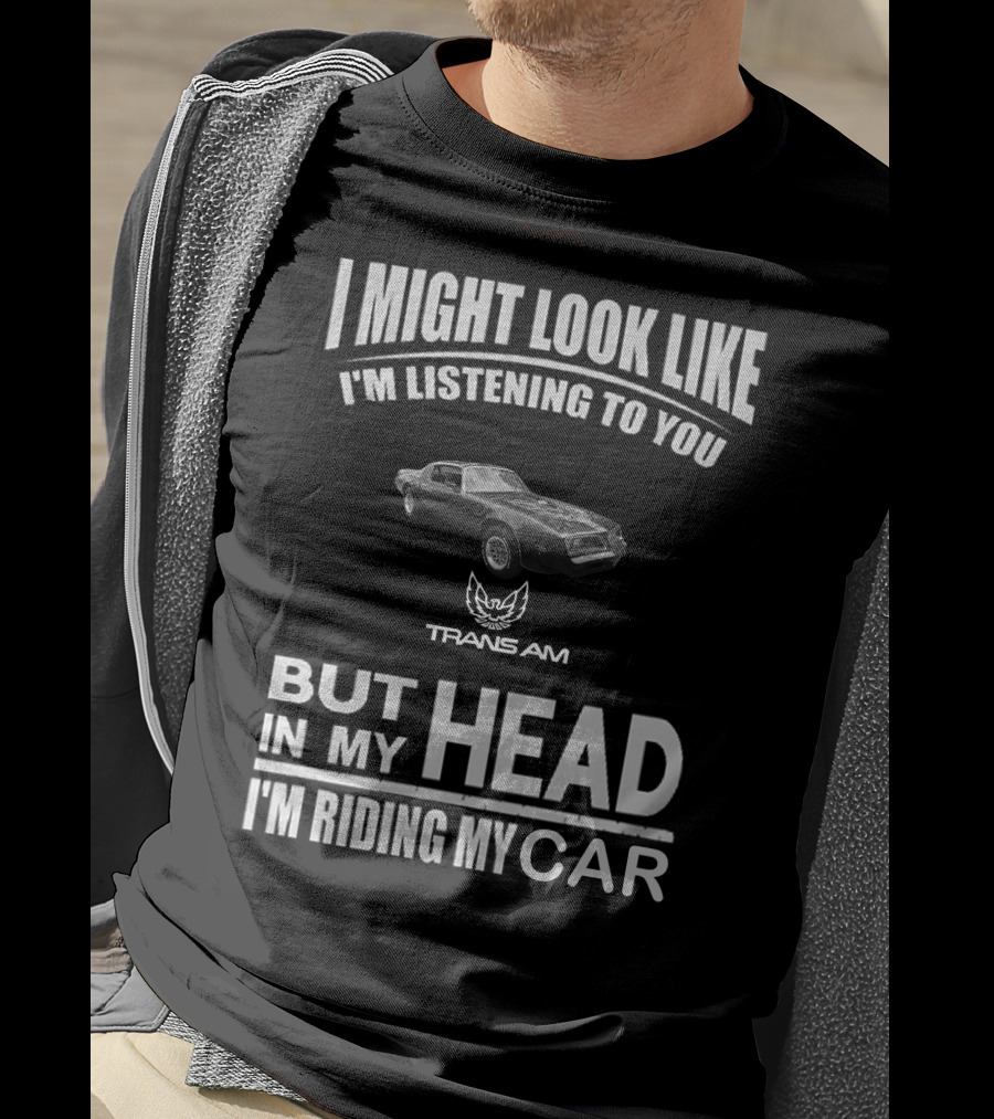 I Might Look Like I'm Listening To You Trans Am 1978 But In My Head I'm Riding My Car T-Shirt