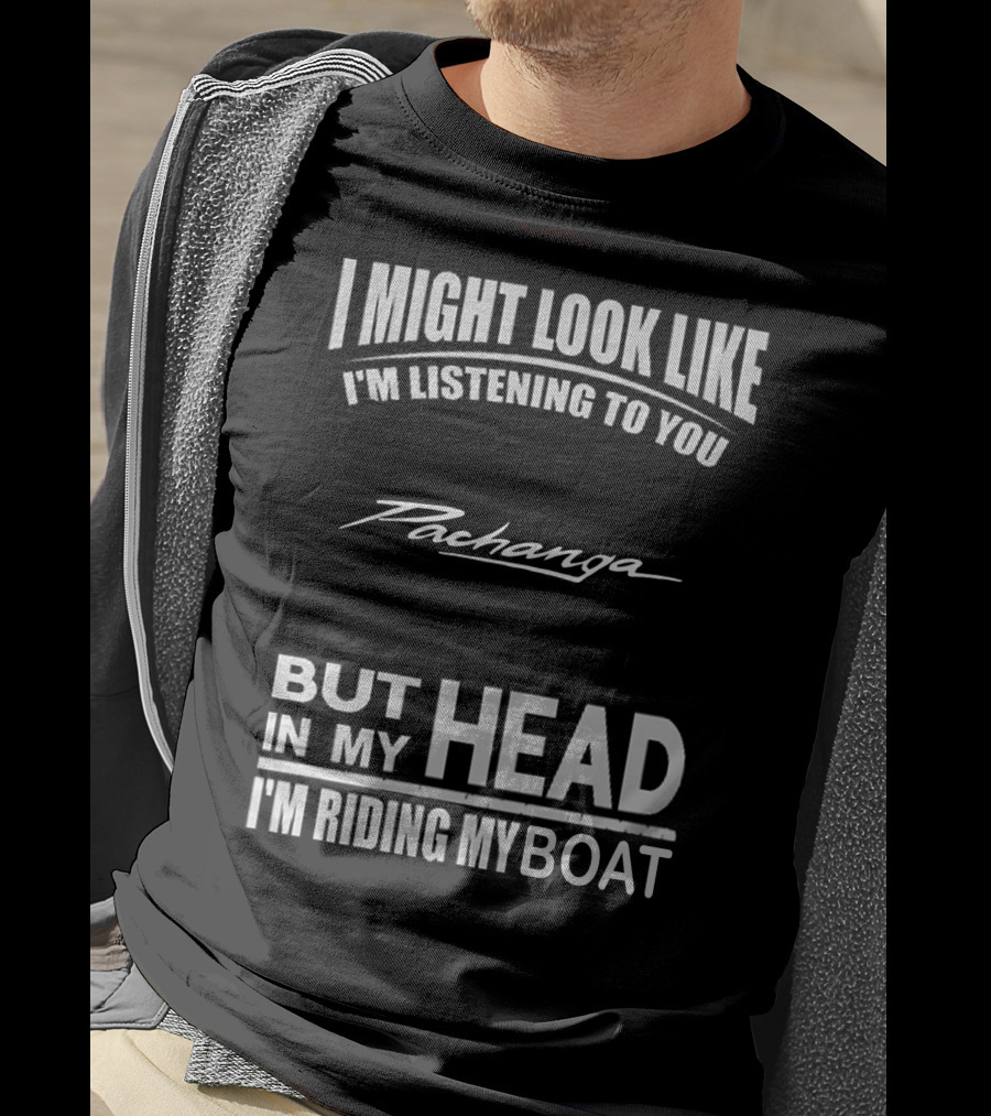 I Might Look Like I'm Listening To You Pachanga But In My Head I'm Riding My Boat T-Shirt