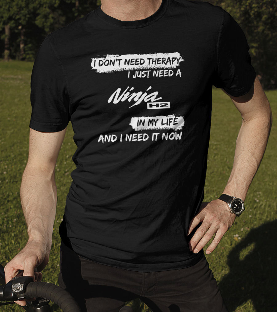 I Don't Need Therapy I Just Need A Ninja H2 In My Life And I Need It Now T-Shirt