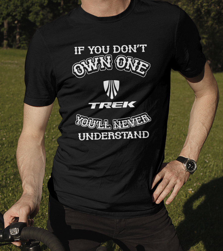 IF YOU DON'T OWN ONE TREK YOU'LL NEVER UNDERSTAND T-Shirt
