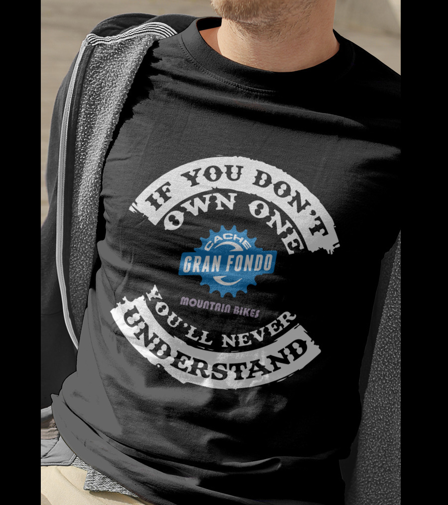 IF YOU DON'T OWN ONE YOU'LL NEVER UNDERSTAND CACHE GRAN FONDO MOUNTAIN BIKES T-Shirt