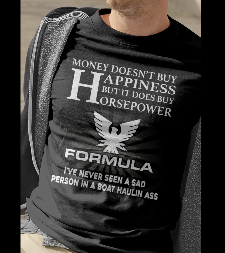 MONEY DOESN'T BUY HAPPINESS BUT IT DOES BUY HORSEPOWER FORMULA I'VE NEVER SEEN A SAD PERSON IN A BOAT HAULIN ASS T-Shirt
