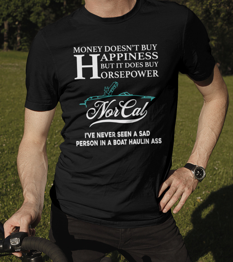 NorCal Money Doesn't Buy Happiness But It Does Buy Horsepower I've Never Seen A Sad Person In A Boat Haulin Ass T-Shirt