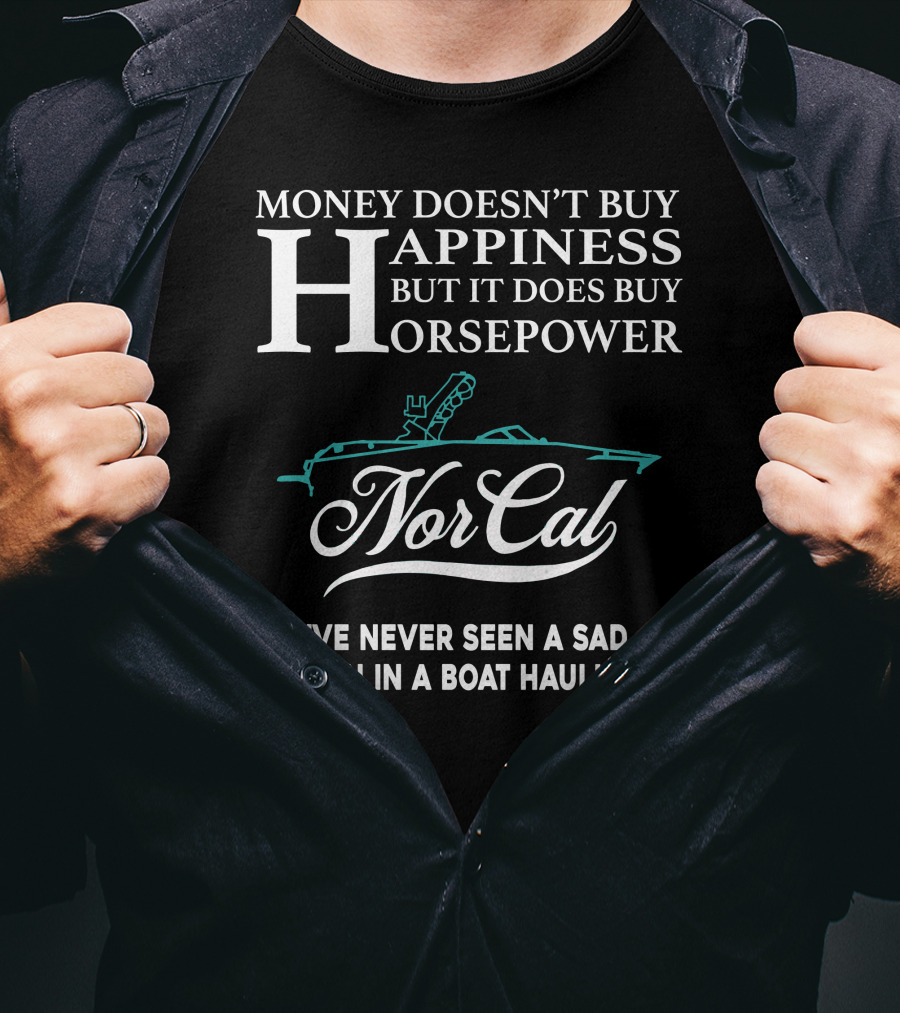 NorCal Money Doesn't Buy Happiness But It Does Buy Horsepower I've Never Seen A Sad Person In A Boat Haulin Ass T-Shirt