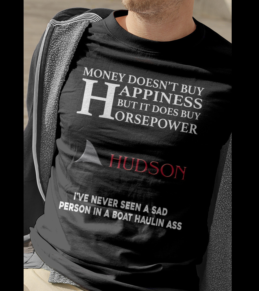 Money Doesn't Buy Happiness But It Does Buy Horsepower Hudson I've Never Seen A Sad Person In A Boat Haulin Ass T-Shirt
