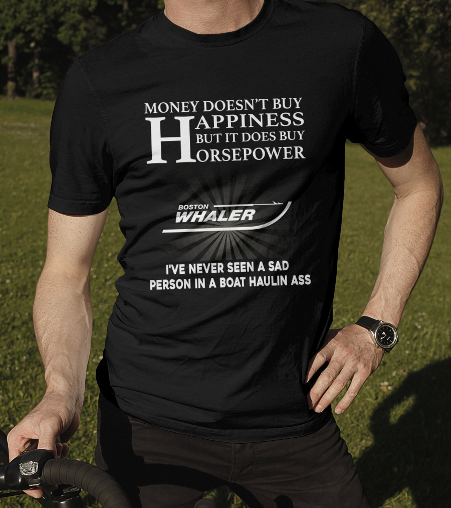 Money Doesn’t Buy Happiness But It Does Buy Horsepower Boston Whaler I've Never Seen A Sad Person In A Boat Haulin Ass T-Shirt