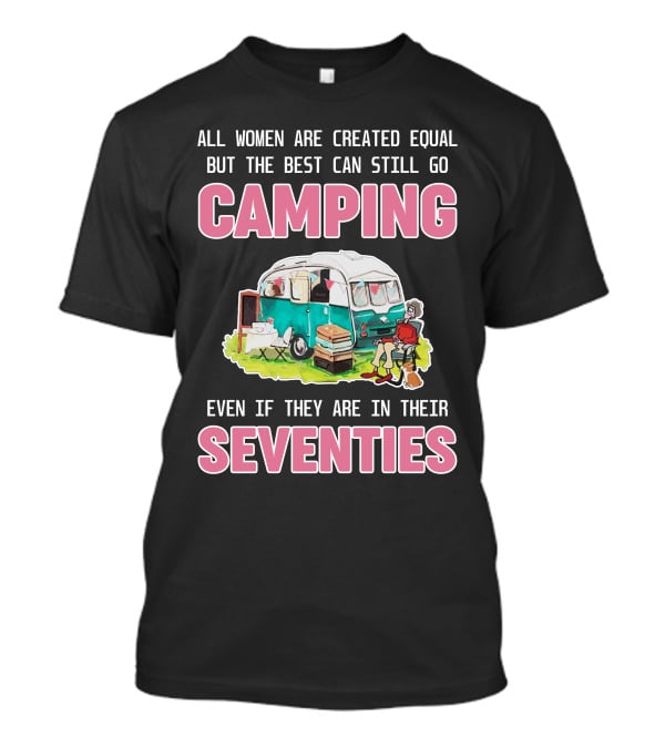 All Women Created Equal Best Can Still Go Camping Even In Their Seventies T-Shirt