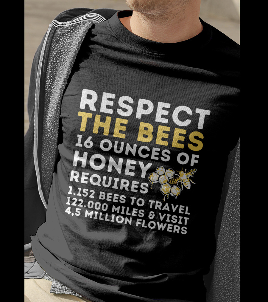 Respect The Bees 16 Ounces Of Honey Requires 1152 Bees To Travel 122000 Miles And Visit 45 Million Flowers T-Shirt