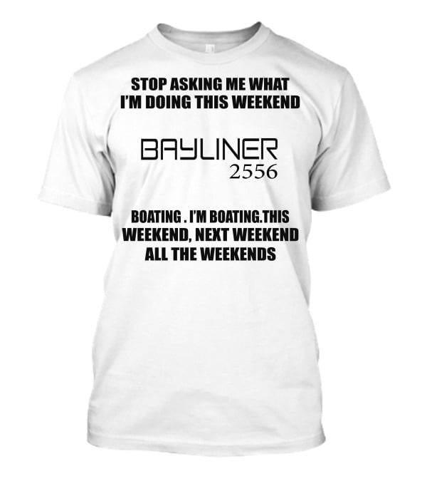 Stop Asking ME What I'm Doing This Weekend Bayliner 2556 Boating This Weekend Next Weekend All The Weekends T-Shirt