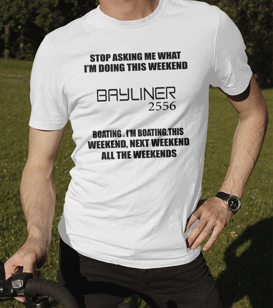 Stop Asking ME What I'm Doing This Weekend Bayliner 2556 Boating This Weekend Next Weekend All The Weekends T-Shirt