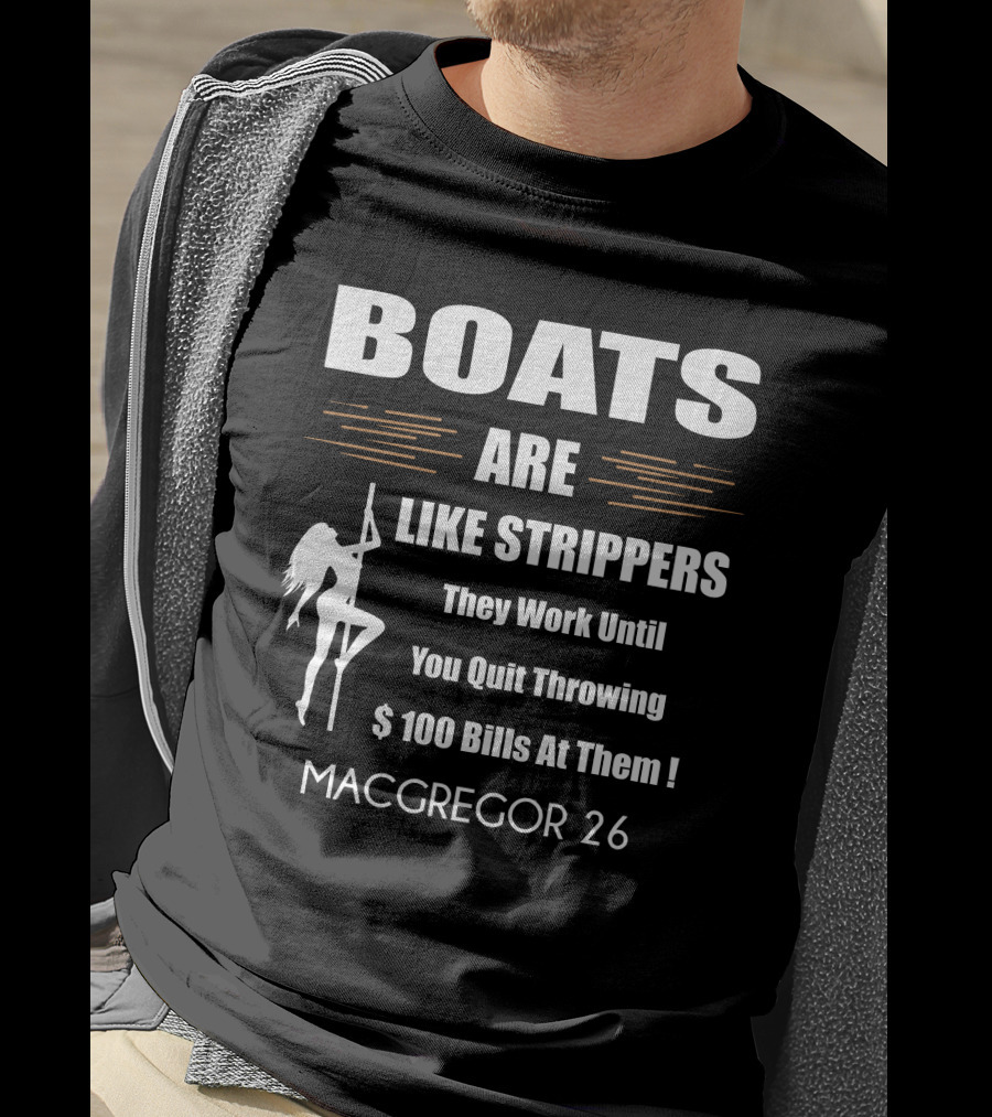 BOATS ARE LIKE STRIPPERS They Work Until You Quit Throwing $100 Bills At Them MACGREGOR 26 T-Shirt