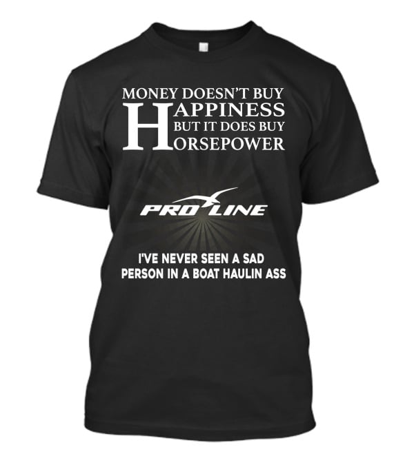 Money Doesn't Buy Happiness But It Does Buy Horsepower Pro Line Boats I've Never Seen A Sad Person In A Boat Haulin Ass T-Shirt