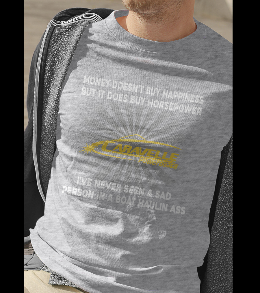 Money Doesn't Buy Happiness But It Does Buy Horsepower Caravelle Powerboats I've Never Seen A Sad Person In A Boat Haulin Ass T-Shirt