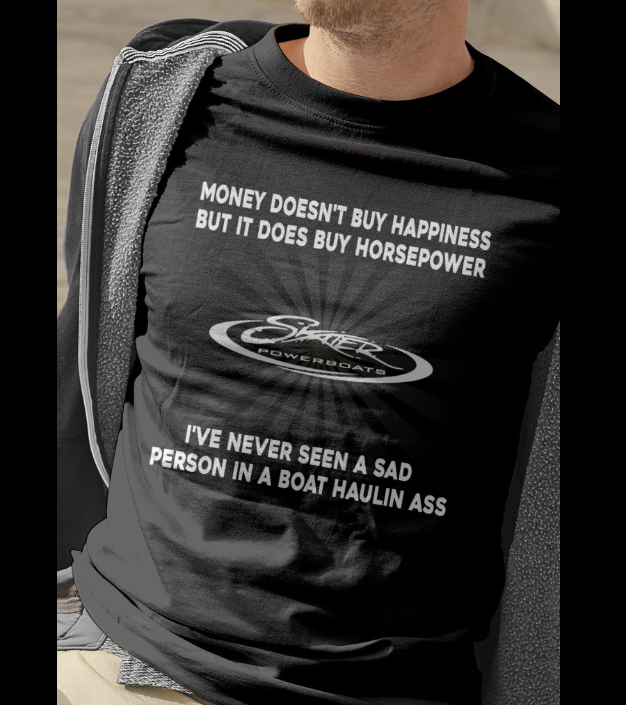Skater Powerboats Money Doesn't Buy Happiness But It Does Buy Horsepower I've Never Seen A Sad Person In A Boat Haulin Ass T-Shirt