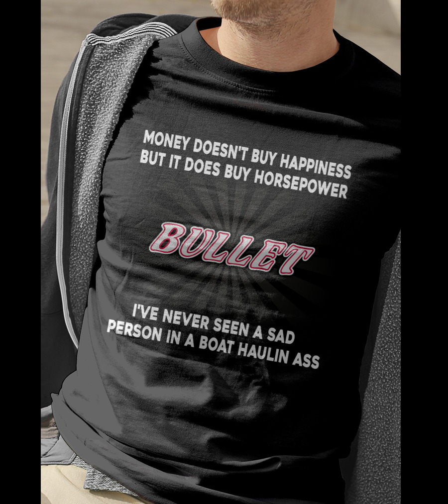 Money Doesn't Buy Happiness But It Does Buy Horsepower Bullet I've Never Seen A Sad Person In A Boat Haulin Ass T-Shirt