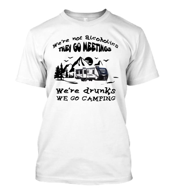 We're Not Alcoholics They Go Meetings We're Drunks We Go Camping Voyage 3538br T-Shirt