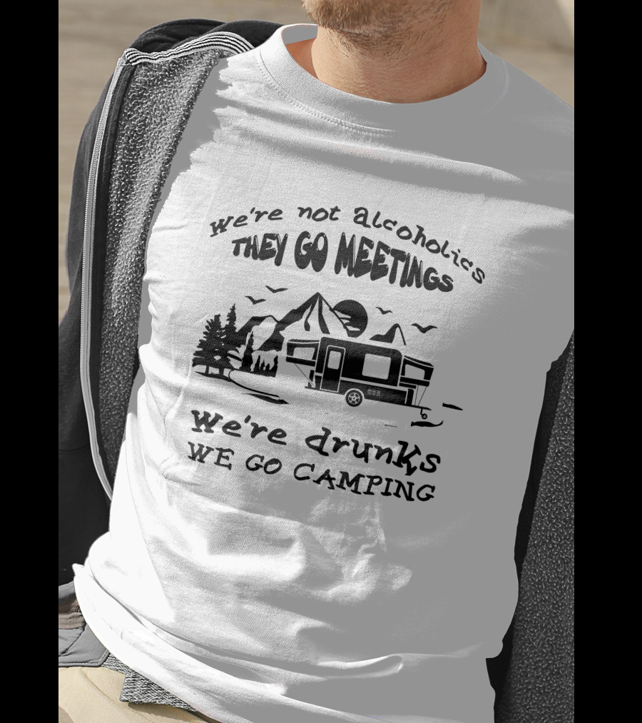 We're Not Alcoholics We Go Meetings We're Drunks We Go Camping T-Shirt