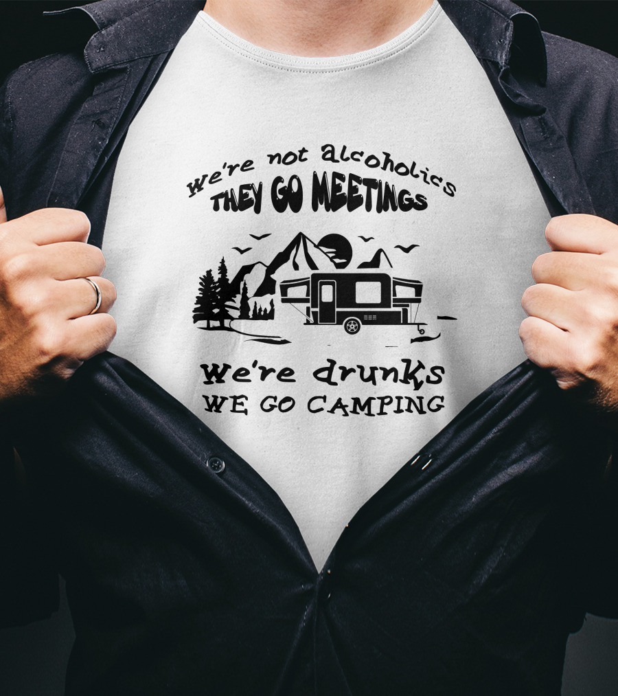 We're Not Alcoholics We Go Meetings We're Drunks We Go Camping T-Shirt