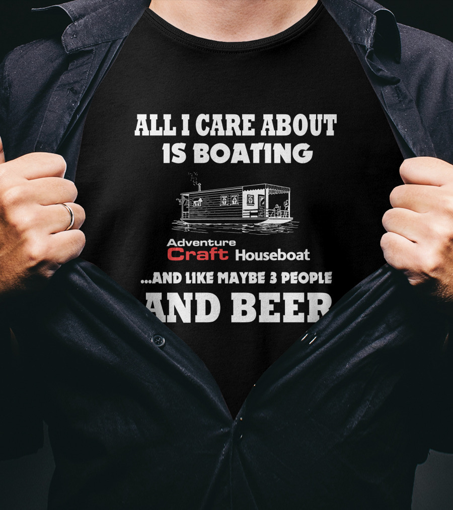 All I Care About Is Boating Adventure Craft Houseboat And Like Maybe 3 People And Beer T-Shirt