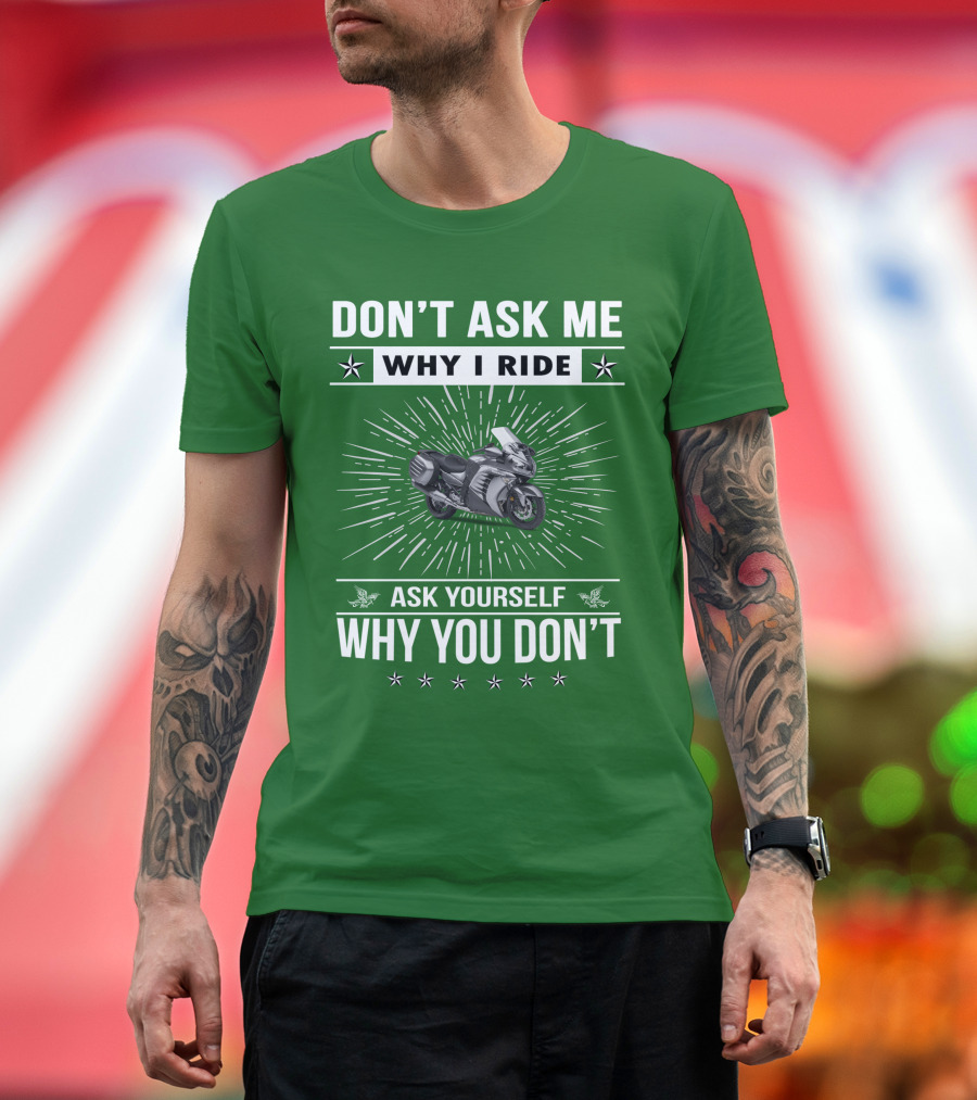 DON'T ASK ME WHY I RIDE KAWASAKI 1400 GTRider ASK YOURSELF WHY YOU DON'T T-Shirt