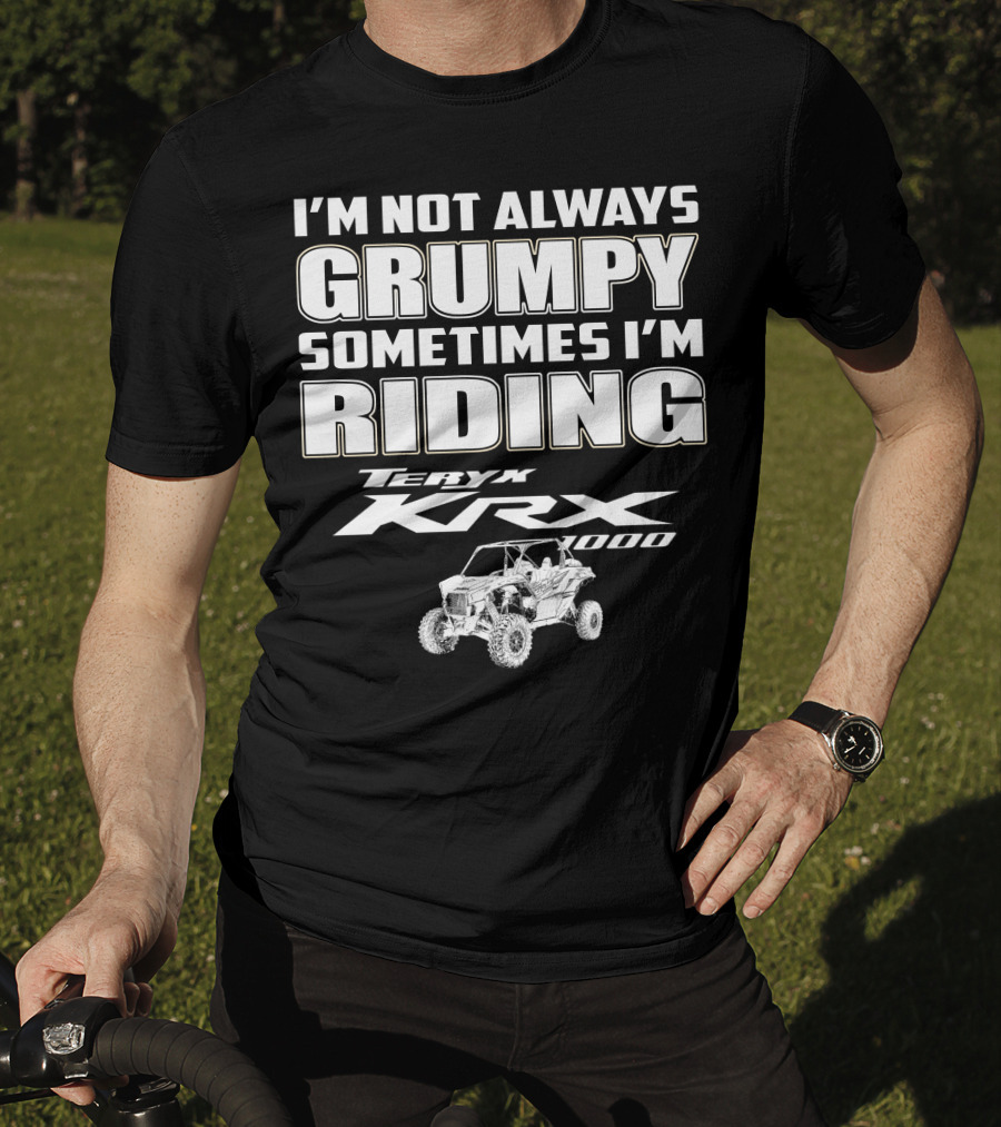 I'm Not Always Grumpy Sometimes I'm Riding Teryx KRX 1000 T-Shirt