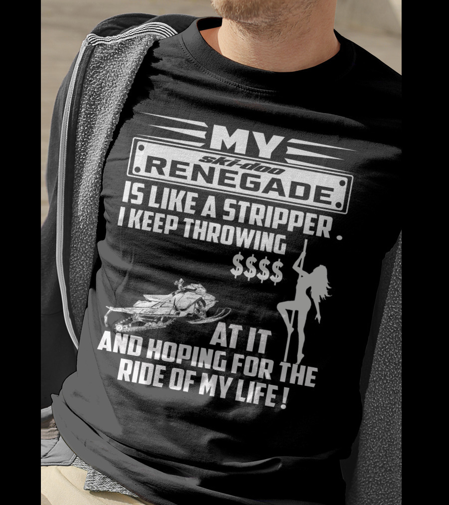 Ski Doo Renegade Is Like A Stripper I Keep Throwing Money At It And Hoping For The Ride Of My Life T-Shirt