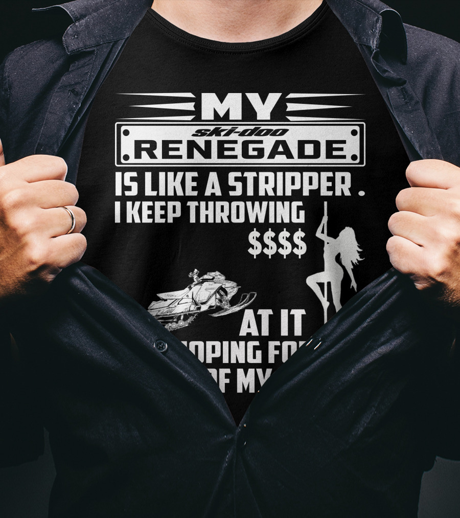 Ski Doo Renegade Is Like A Stripper I Keep Throwing Money At It And Hoping For The Ride Of My Life T-Shirt