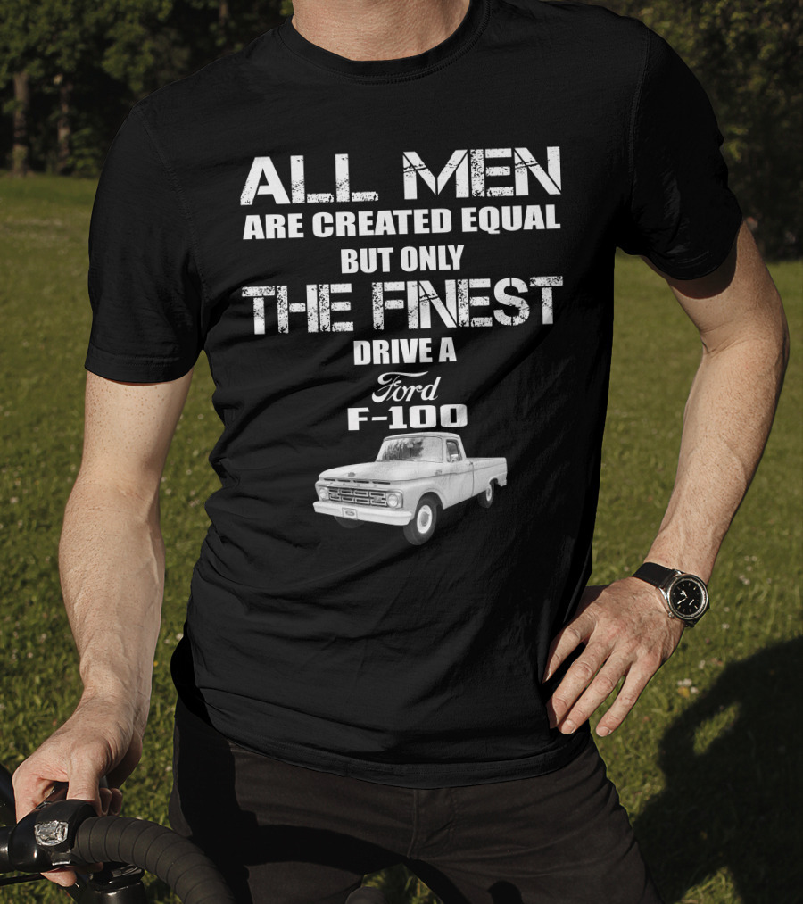 All Men Are Created Equal But Only The Finest Drive A Ford F-100 Old Ford Trucks T-Shirt