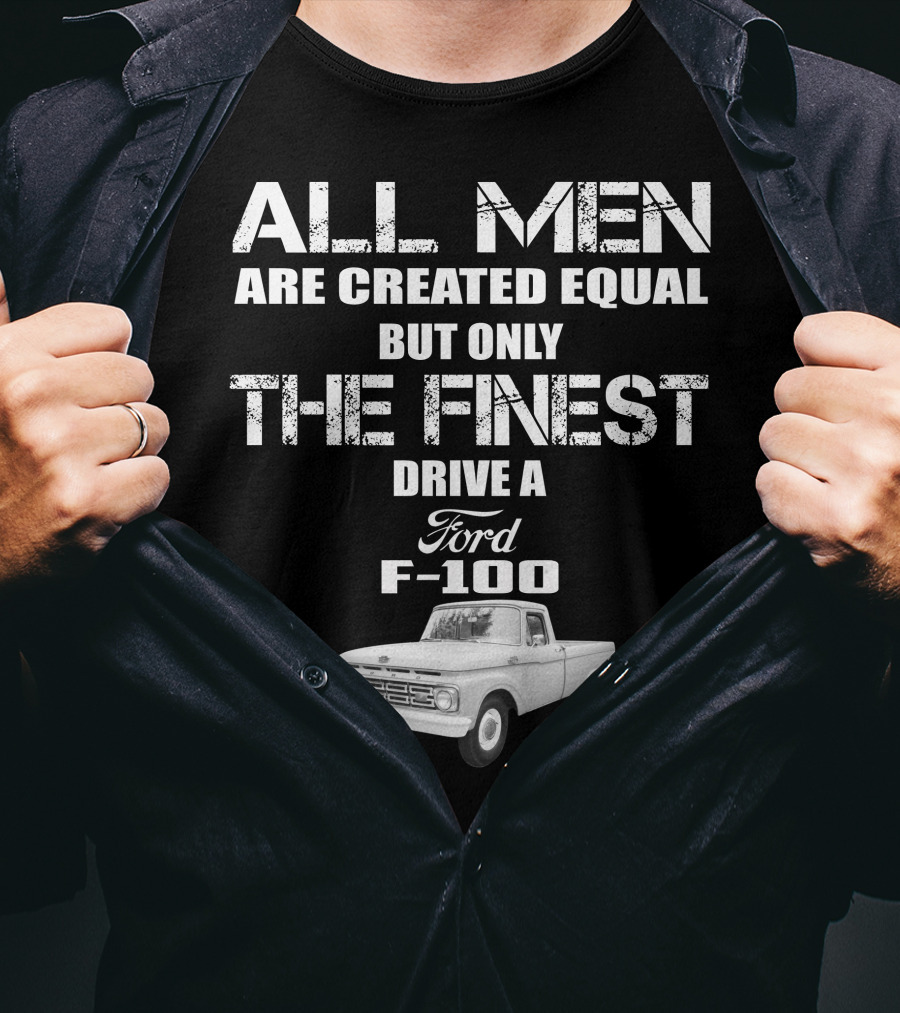All Men Are Created Equal But Only The Finest Drive A Ford F-100 Old Ford Trucks T-Shirt
