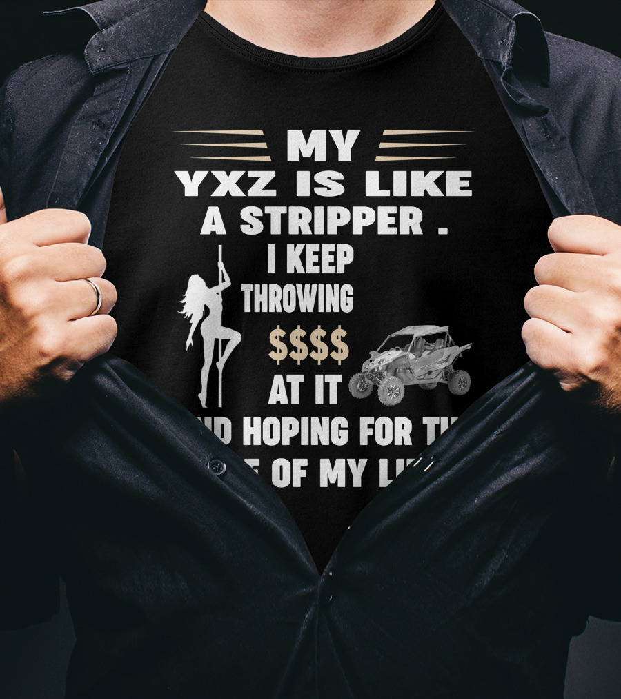 MY YXZ IS LIKE A STRIPPER I KEEP THROWING $$$$ AT IT AND HOPING FOR THE RIDE OF MY LIFE T-Shirt